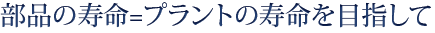 部品の寿命＝プラントの寿命を目指して