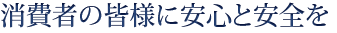 消費者の皆様に安心と安全を