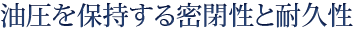 油圧を保持する密閉性と耐久性