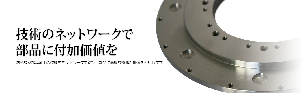 技術のネットワークで部品に付加価値を あらゆる部品加工の技術をネットワークで結び、部品に高度な機能と価値を付加します。