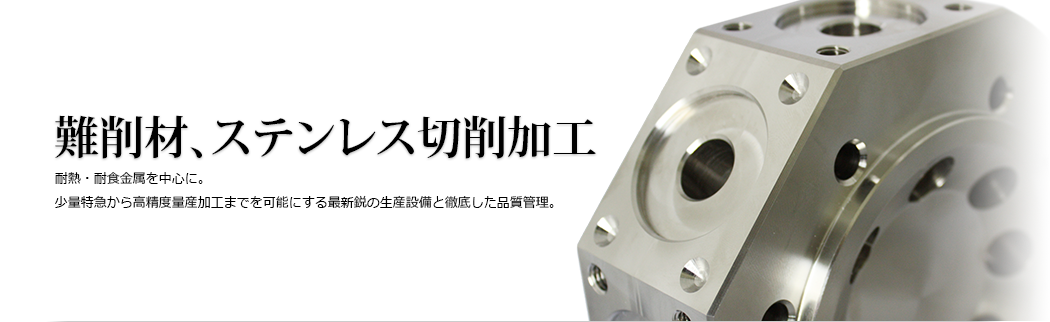 難削材、ステンレス切削加工 耐熱・耐食金属を中心に。少量特急から高精度量産加工までを可能にする最新鋭の生産設備と徹底した品質管理。