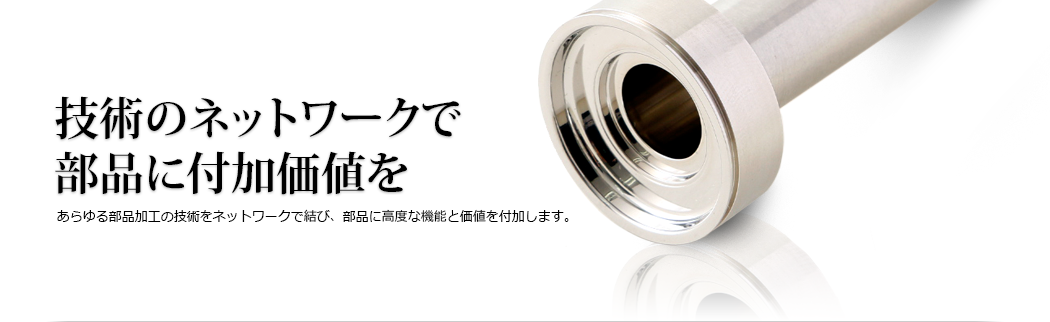 技術のネットワークで部品に付加価値を あらゆる部品加工の技術をネットワークで結び、部品に高度な機能と価値を付加します。