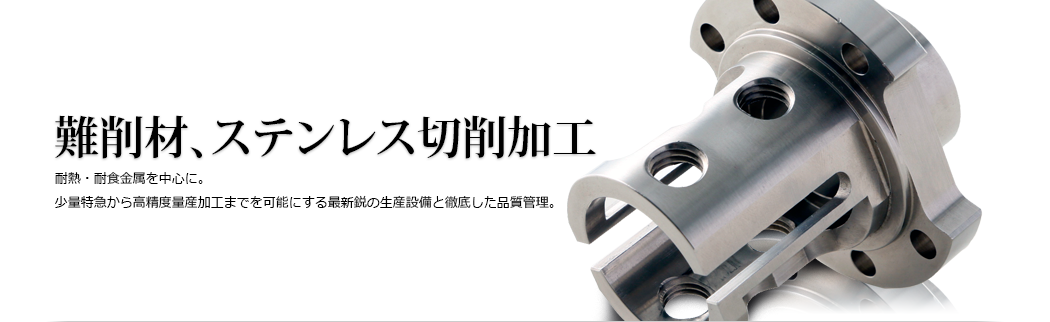 難削材、ステンレス切削加工 耐熱・耐食金属を中心に。少量特急から高精度量産加工までを可能にする最新鋭の生産設備と徹底した品質管理。
