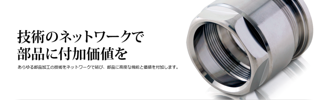 技術のネットワークで部品に付加価値を あらゆる部品加工の技術をネットワークで結び、部品に高度な機能と価値を付加します。
